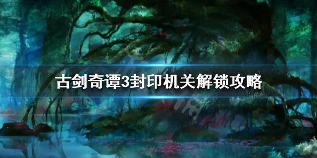 古剑奇谭3攻略解除封印怎么玩?古剑奇谭3树林迷宫解除封印
